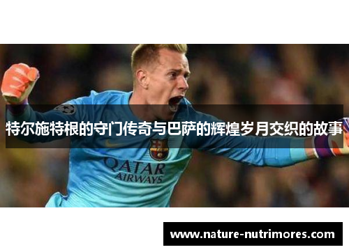 特尔施特根的守门传奇与巴萨的辉煌岁月交织的故事