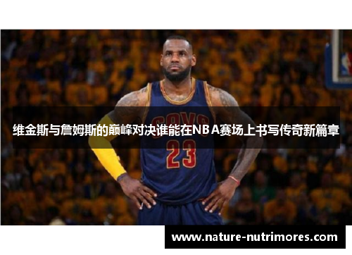 维金斯与詹姆斯的巅峰对决谁能在NBA赛场上书写传奇新篇章